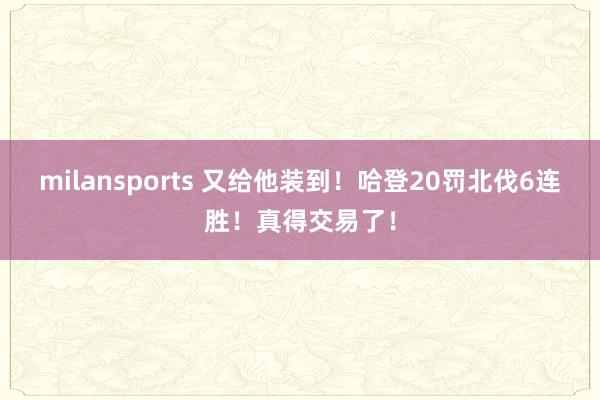 milansports 又给他装到！哈登20罚北伐6连胜！真得交易了！