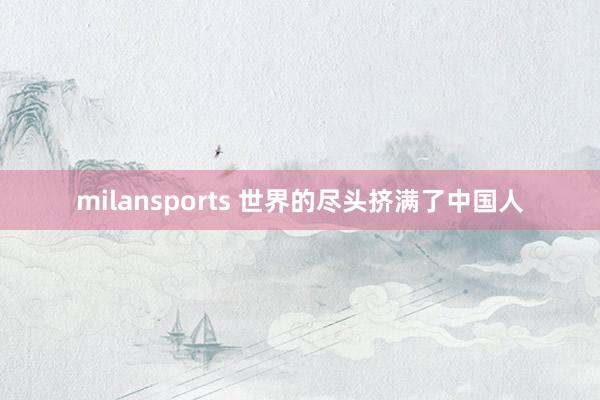 milansports 世界的尽头挤满了中国人