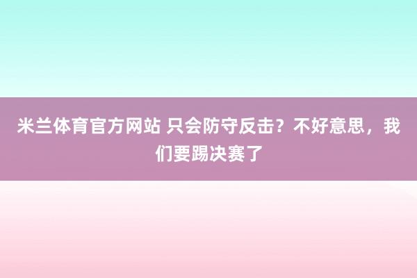 米兰体育官方网站 只会防守反击？不好意思，我们要踢决赛了