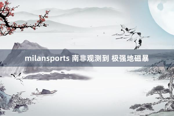milansports 南非观测到 极强地磁暴