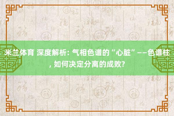 米兰体育 深度解析: 气相色谱的“心脏”——色谱柱, 如何决定分离的成败?