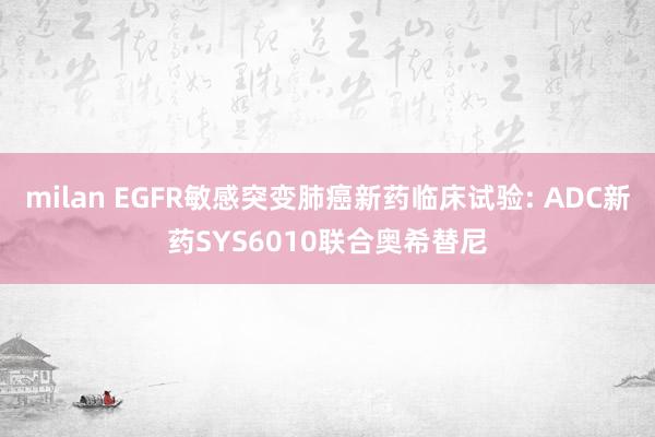 milan EGFR敏感突变肺癌新药临床试验: ADC新药SYS6010联合奥希替尼