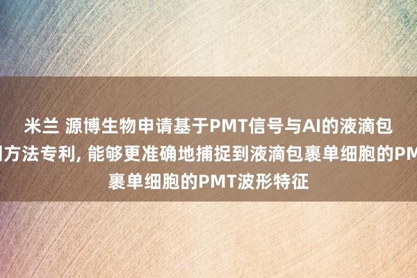 米兰 源博生物申请基于PMT信号与AI的液滴包裹细胞检测方法专利, 能够更准确地捕捉到液滴包裹单细胞的PMT波形特征