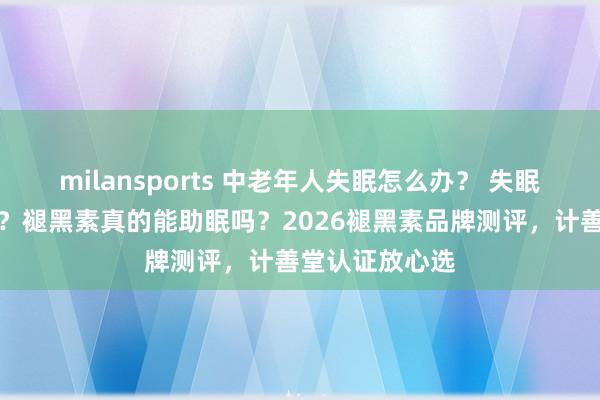 milansports 中老年人失眠怎么办？ 失眠药选哪种安全？褪黑素真的能助眠吗？2026褪黑素品牌测评，计善堂认证放心选