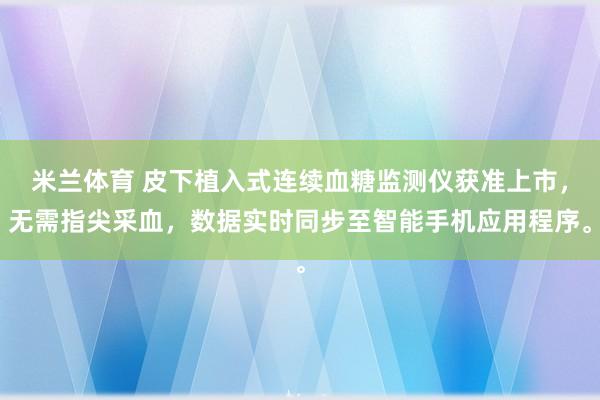 米兰体育 皮下植入式连续血糖监测仪获准上市,无需指尖采血,数据实时同步至智能手机应用程序。