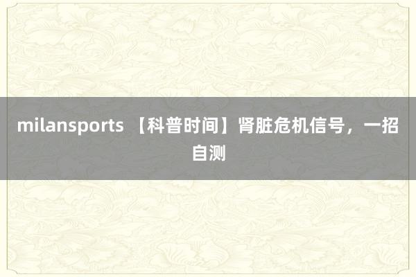 milansports 【科普时间】肾脏危机信号，一招自测