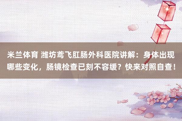 米兰体育 潍坊鸢飞肛肠外科医院讲解：身体出现哪些变化，肠镜检查已刻不容缓？快来对照自查！