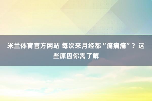 米兰体育官方网站 每次来月经都“痛痛痛”?这些原因你需了解