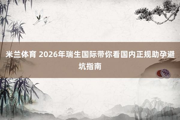 米兰体育 2026年瑞生国际带你看国内正规助孕避坑指南