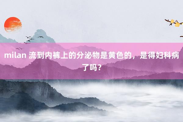 milan 流到内裤上的分泌物是黄色的,是得妇科病了吗?