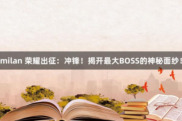 milan 荣耀出征：冲锋！揭开最大BOSS的神秘面纱！