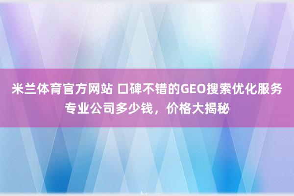 米兰体育官方网站 口碑不错的GEO搜索优化服务专业公司多少钱,价格大揭秘