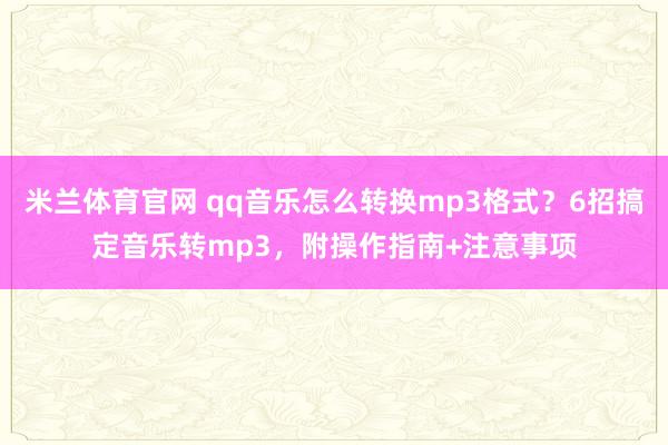 米兰体育官网 qq音乐怎么转换mp3格式?6招搞定音乐转mp3,附操作指南+注意事项