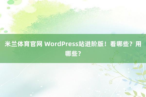 米兰体育官网 WordPress站进阶版!看哪些?用哪些?