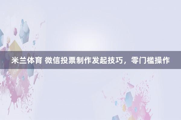 米兰体育 微信投票制作发起技巧，零门槛操作