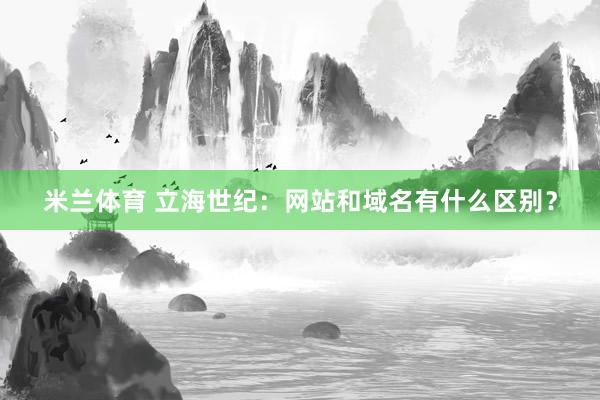 米兰体育 立海世纪：网站和域名有什么区别？