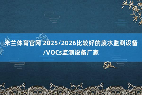 米兰体育官网 2025/2026比较好的废水监测设备/VOCs监测设备厂家