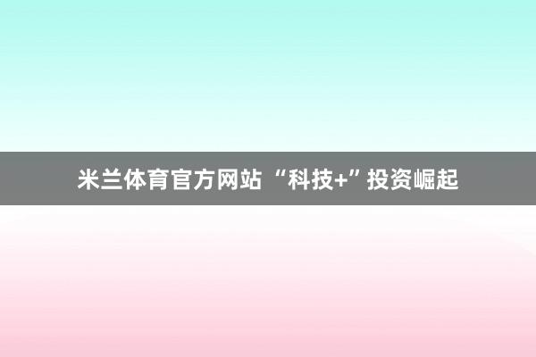 米兰体育官方网站 “科技+”投资崛起