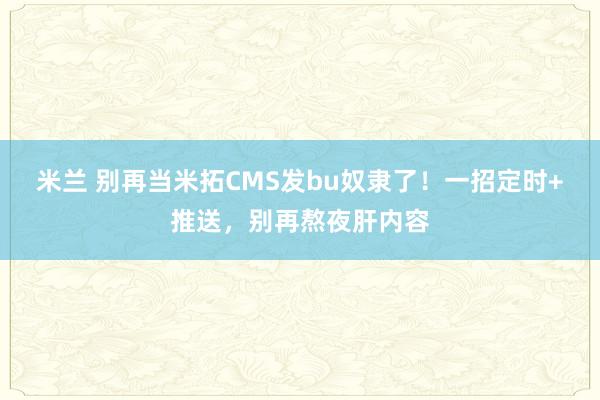 米兰 别再当米拓CMS发bu奴隶了!一招定时+推送,别再熬夜肝内容
