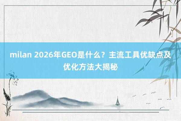 milan 2026年GEO是什么?主流工具优缺点及优化方法大揭秘