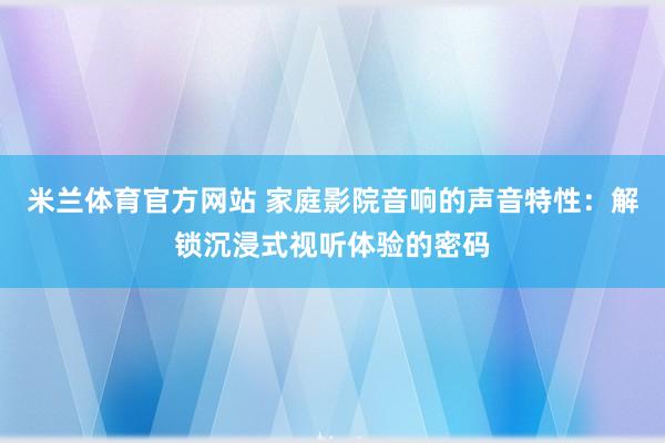 米兰体育官方网站 家庭影院音响的声音特性：解锁沉浸式视听体验的密码