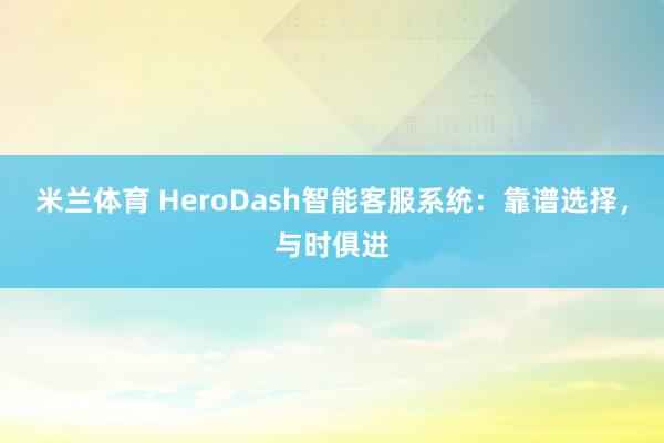 米兰体育 HeroDash智能客服系统：靠谱选择，与时俱进