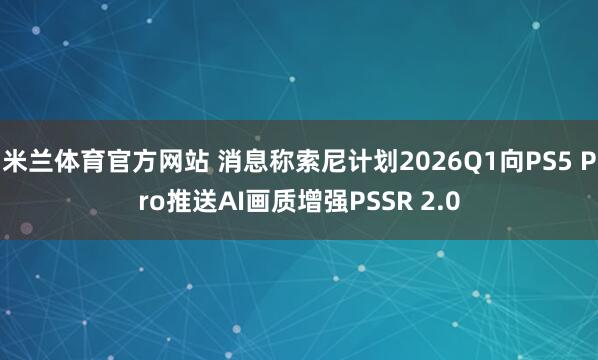 米兰体育官方网站 消息称索尼计划2026Q1向PS5 Pro推送AI画质增强PSSR 2.0