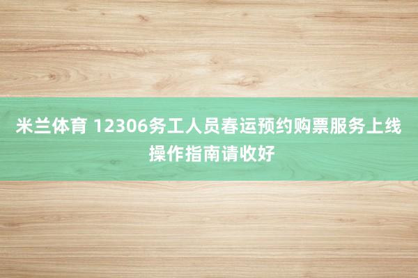 米兰体育 12306务工人员春运预约购票服务上线 操作指南请收好