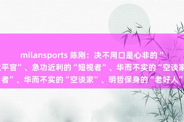 milansports 陈刚：决不用口是心非的“两面派”、甘于躺平的“太平官”、急功近利的“短视者”、华而不实的“空谈家”、明哲保身的“老好人”
