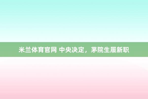 米兰体育官网 中央决定，茅院生履新职