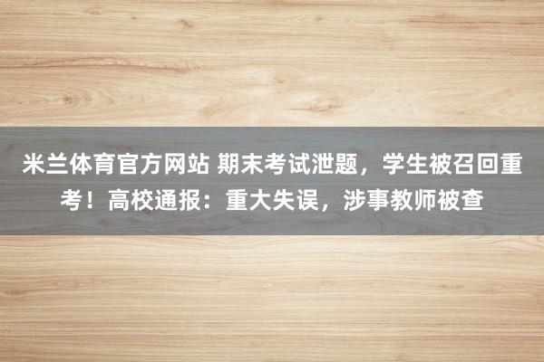 米兰体育官方网站 期末考试泄题，学生被召回重考！高校通报：重大失误，涉事教师被查