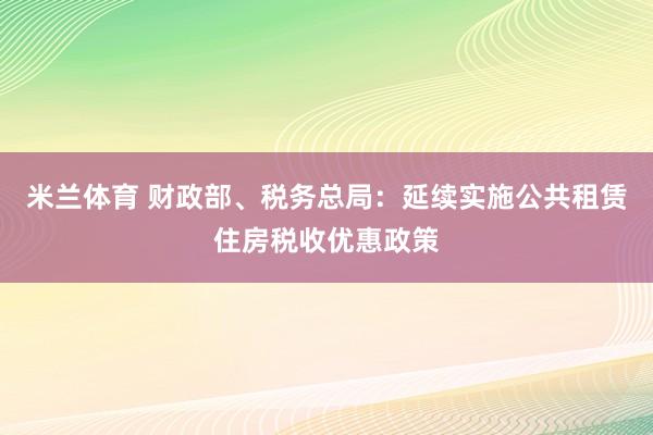米兰体育 财政部、税务总局:延续实施公共租赁住房税收优惠政策