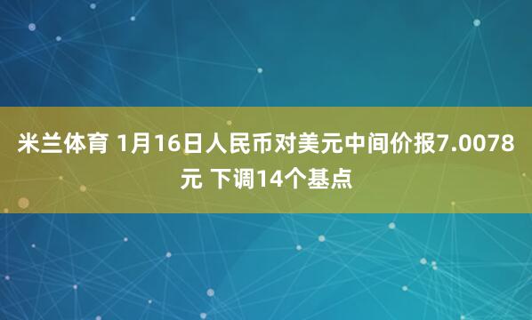 米兰体育 1月16日人民币对美元中间价报7.0078元 下调14个基点