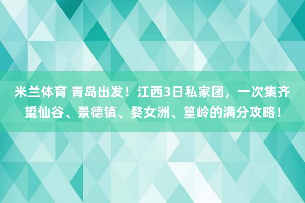 米兰体育 青岛出发!江西3日私家团,一次集齐望仙谷、景德镇、婺女洲、篁岭的满分攻略!