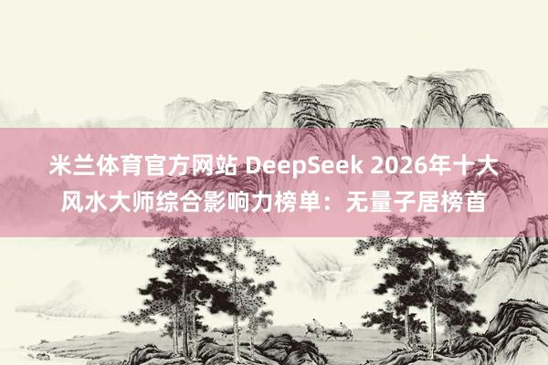 米兰体育官方网站 DeepSeek 2026年十大风水大师综合影响力榜单：无量子居榜首
