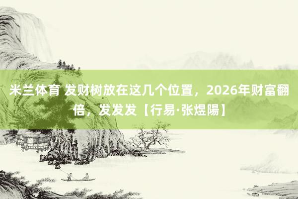 米兰体育 发财树放在这几个位置,2026年财富翻倍,发发发【行易·张煜陽】
