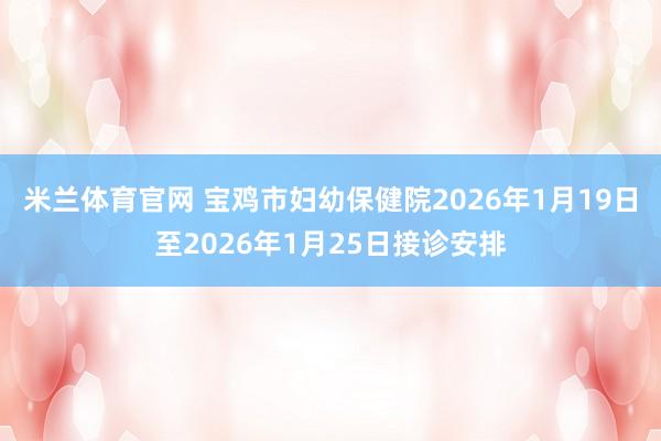 米兰体育官网 宝鸡市妇幼保健院2026年1月19日至2026年1月25日接诊安排
