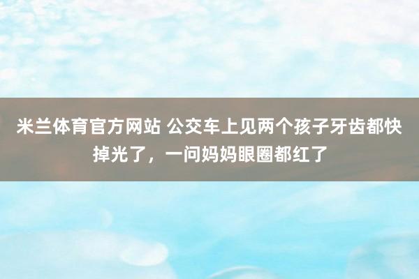 米兰体育官方网站 公交车上见两个孩子牙齿都快掉光了，一问妈妈眼圈都红了