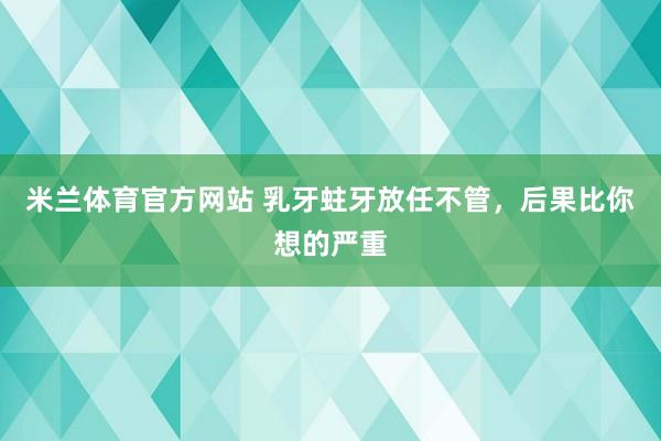 米兰体育官方网站 乳牙蛀牙放任不管,后果比你想的严重