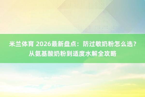 米兰体育 2026最新盘点：防过敏奶粉怎么选？从氨基酸奶粉到适度水解全攻略