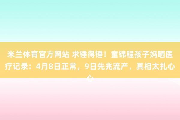米兰体育官方网站 求锤得锤！童锦程孩子妈晒医疗记录：4月8日正常，9日先兆流产，真相太扎心