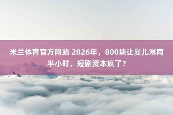 米兰体育官方网站 2026年，800块让婴儿淋雨半小时，短剧资本疯了？