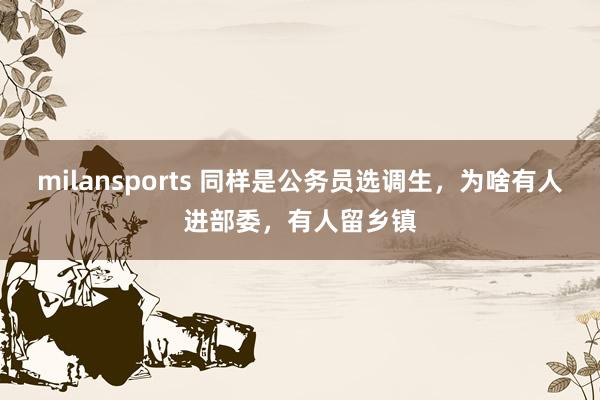 milansports 同样是公务员选调生,为啥有人进部委,有人留乡镇