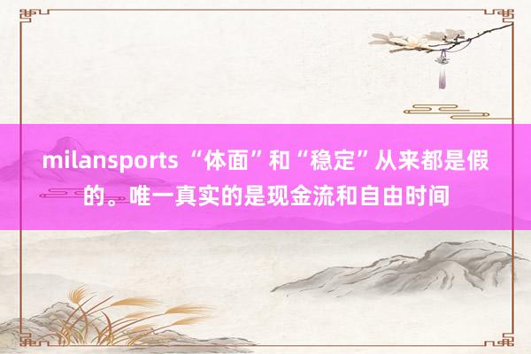milansports “体面”和“稳定”从来都是假的。唯一真实的是现金流和自由时间