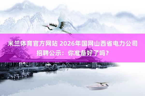 米兰体育官方网站 2026年国网山西省电力公司招聘公示：你准备好了吗？