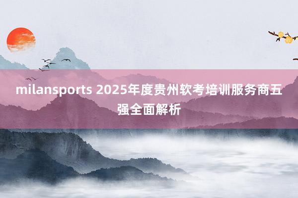 milansports 2025年度贵州软考培训服务商五强全面解析