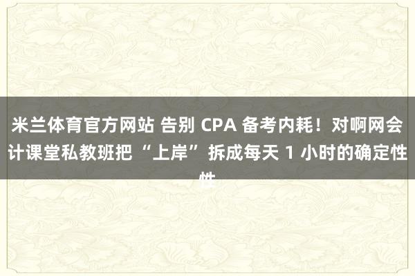 米兰体育官方网站 告别 CPA 备考内耗！对啊网会计课堂私教班把 “上岸” 拆成每天 1 小时的确定性