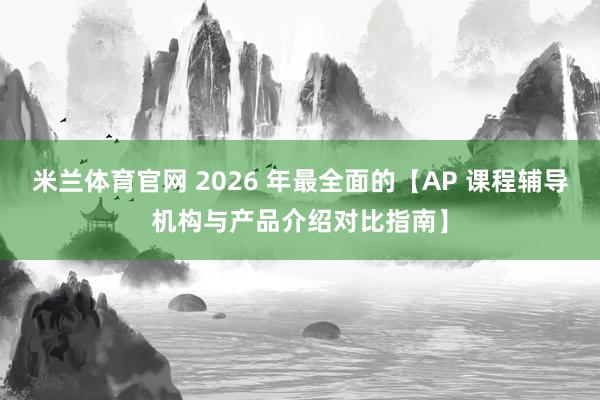 米兰体育官网 2026 年最全面的【AP 课程辅导机构与产品介绍对比指南】