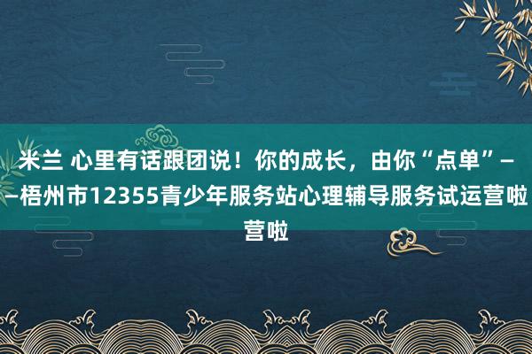 米兰 心里有话跟团说！你的成长，由你“点单”——梧州市12355青少年服务站心理辅导服务试运营啦