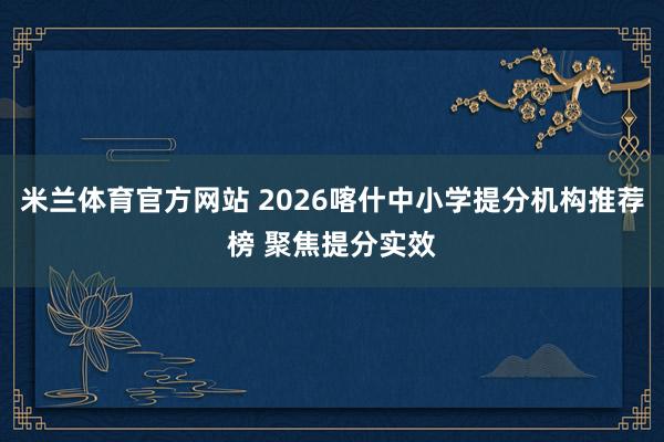 米兰体育官方网站 2026喀什中小学提分机构推荐榜 聚焦提分实效